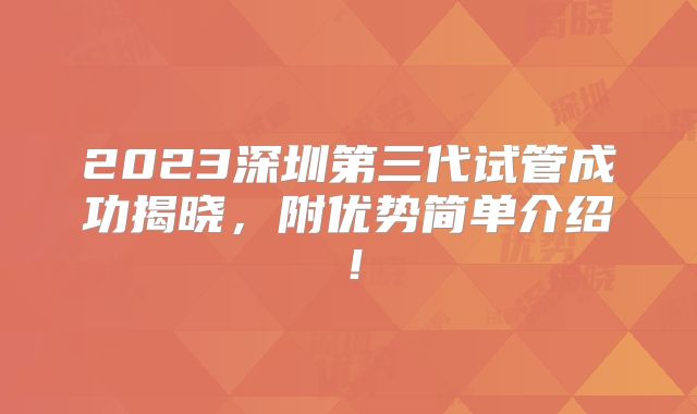 2023深圳第三代试管成功揭晓,附优势简单介绍!