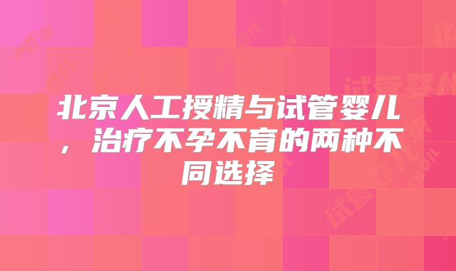 北京人工授精与试管婴儿,治疗不孕不育的两种不同选择