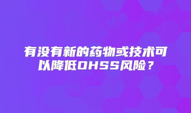 有没有新的药物或技术可以降低OHSS风险？