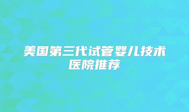 美国第三代试管婴儿技术医院推荐