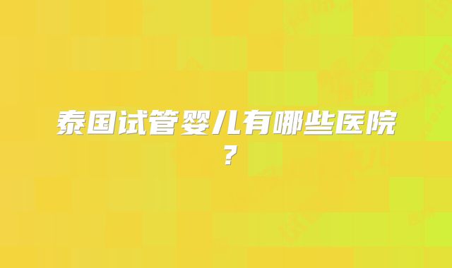 泰国试管婴儿有哪些医院?