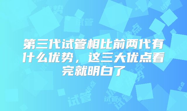 第三代试管相比前两代有什么优势，这三大优点看完就明白了