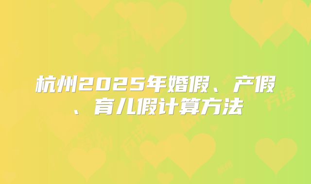 杭州2025年婚假、产假、育儿假计算方法
