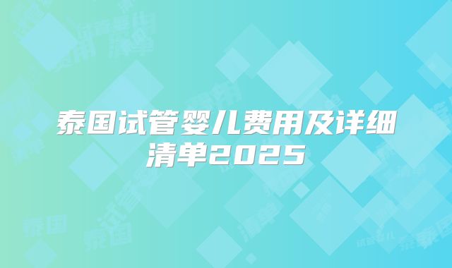 泰国试管婴儿费用及详细清单2025