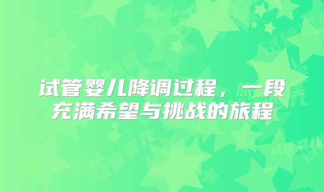 试管婴儿降调过程，一段充满希望与挑战的旅程