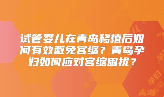 试管婴儿在青岛移植后如何有效避免宫缩？青岛孕妇如何应对宫缩困扰？