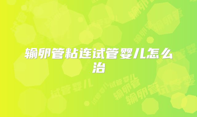 输卵管粘连试管婴儿怎么治