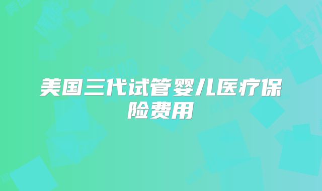 美国三代试管婴儿医疗保险费用