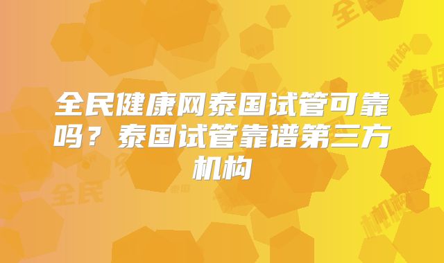 全民健康网泰国试管可靠吗？泰国试管靠谱第三方机构