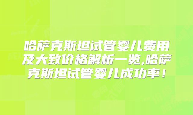 哈萨克斯坦试管婴儿费用及大致价格解析一览,哈萨克斯坦试管婴儿成功率!