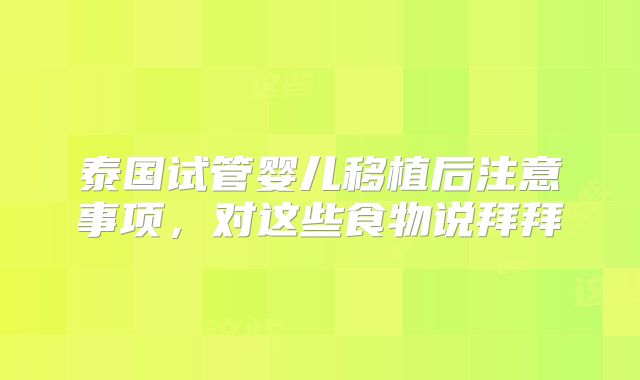 泰国试管婴儿移植后注意事项，对这些食物说拜拜