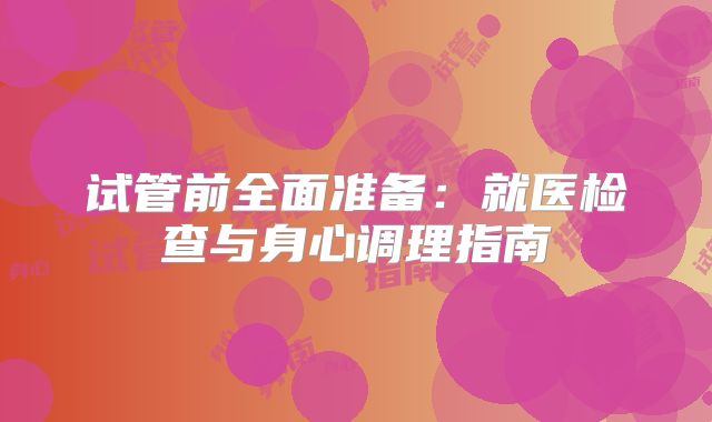 试管前全面准备：就医检查与身心调理指南
