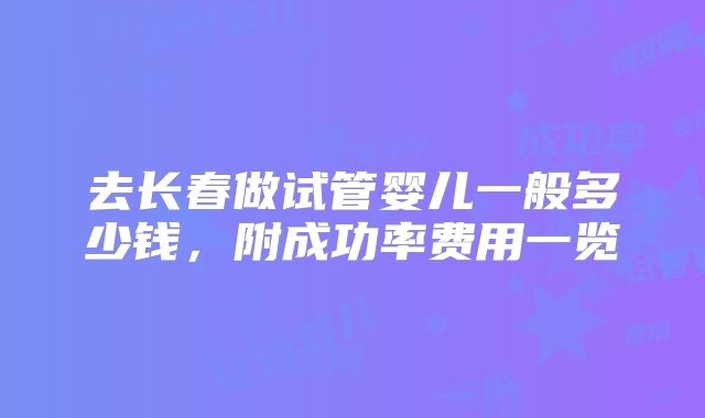 去长春做试管婴儿一般多少钱,附成功率费用一览