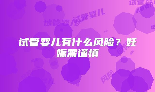 试管婴儿有什么风险？妊娠需谨慎