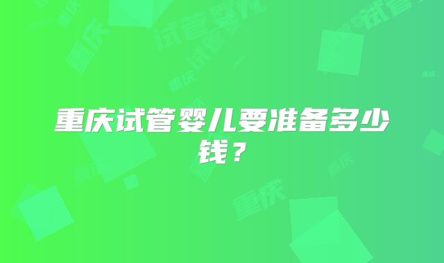 重庆试管婴儿要准备多少钱？