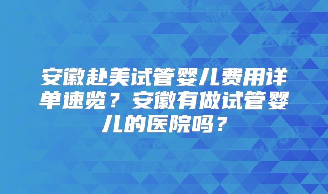 安徽赴美试管婴儿费用详单速览？安徽有做试管婴儿的医院吗？