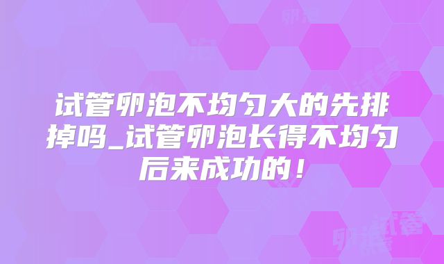 试管卵泡不均匀大的先排掉吗_试管卵泡长得不均匀后来成功的！