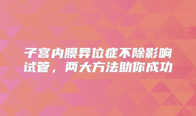 子宫内膜异位症不除影响试管，两大方法助你成功