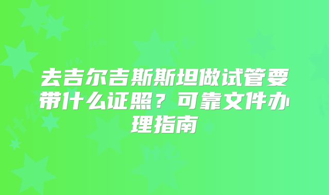 去吉尔吉斯斯坦做试管要带什么证照？可靠文件办理指南