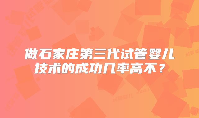 做石家庄第三代试管婴儿技术的成功几率高不？