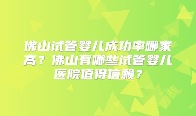 佛山试管婴儿成功率哪家高？佛山有哪些试管婴儿医院值得信赖？