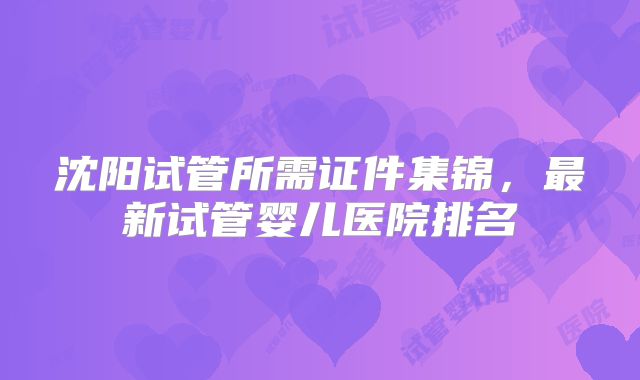 沈阳试管所需证件集锦，最新试管婴儿医院排名