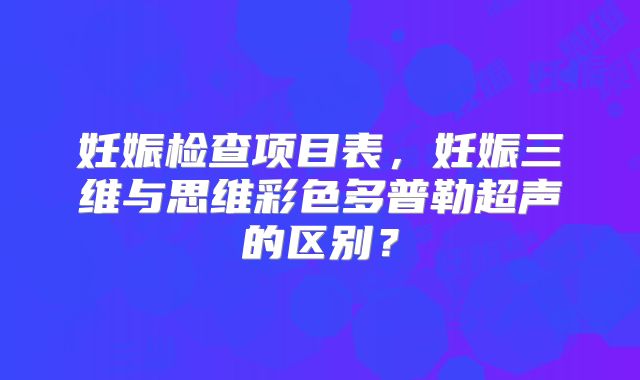 妊娠检查项目表，妊娠三维与思维彩色多普勒超声的区别？