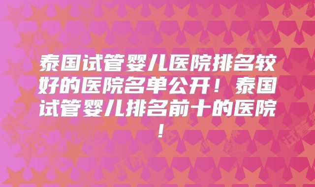 泰国试管婴儿医院排名较好的医院名单公开!泰国试管婴儿排名前十的医院!