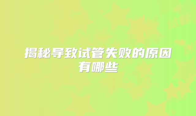 揭秘导致试管失败的原因有哪些