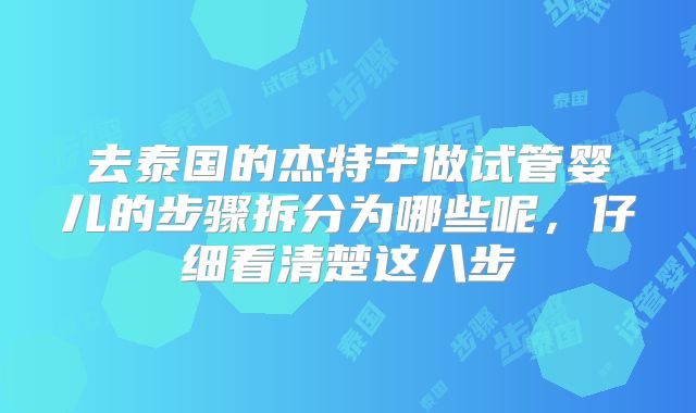 去泰国的杰特宁做试管婴儿的步骤拆分为哪些呢,仔细看清楚这八步