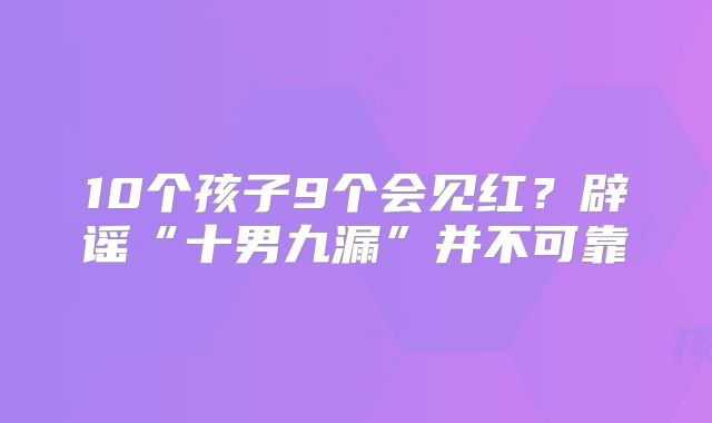10个孩子9个会见红?辟谣“十男九漏”并不可靠