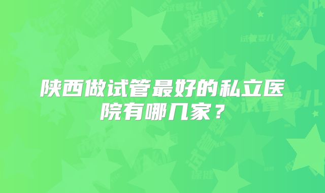陕西做试管最好的私立医院有哪几家?