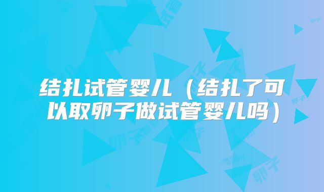 结扎试管婴儿(结扎了可以取卵子做试管婴儿吗)