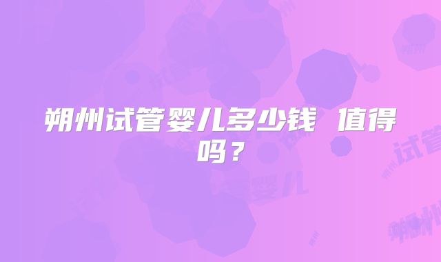 朔州试管婴儿多少钱 值得吗？