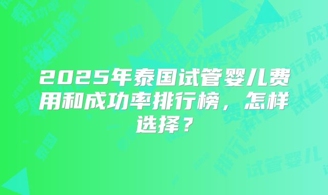 2025年泰国试管婴儿费用和成功率排行榜，怎样选择？
