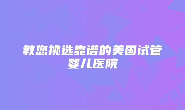 教您挑选靠谱的美国试管婴儿医院