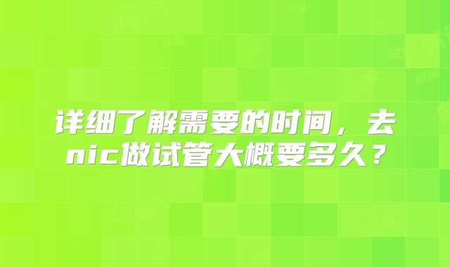 详细了解需要的时间，去nic做试管大概要多久？