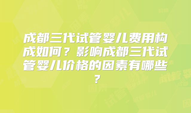 成都三代试管婴儿费用构成如何?影响成都三代试管婴儿价格的因素有哪些?