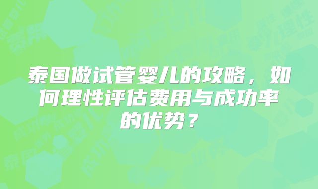 泰国做试管婴儿的攻略，如何理性评估费用与成功率的优势？