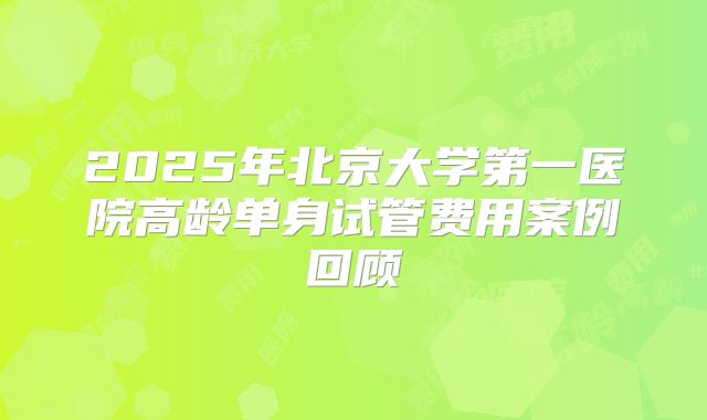 2025年北京大学第一医院高龄单身试管费用案例回顾