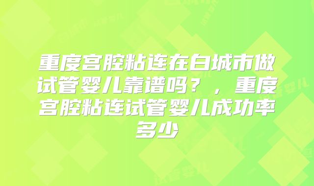 重度宫腔粘连在白城市做试管婴儿靠谱吗？，重度宫腔粘连试管婴儿成功率多少