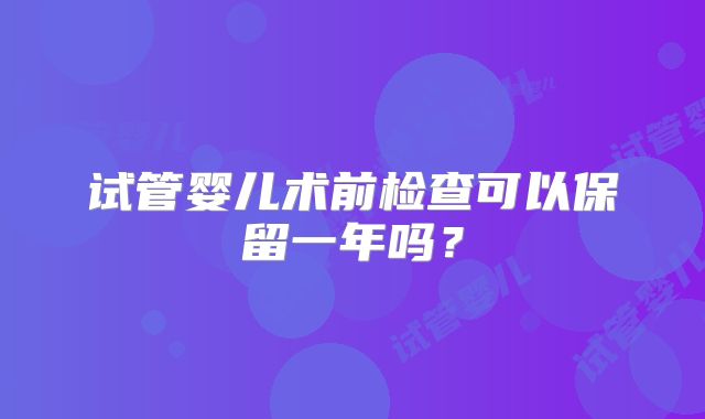 试管婴儿术前检查可以保留一年吗？