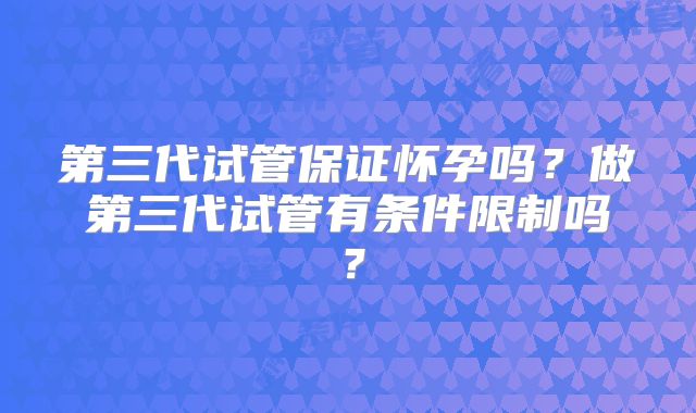 第三代试管保证怀孕吗?做第三代试管有条件限制吗?