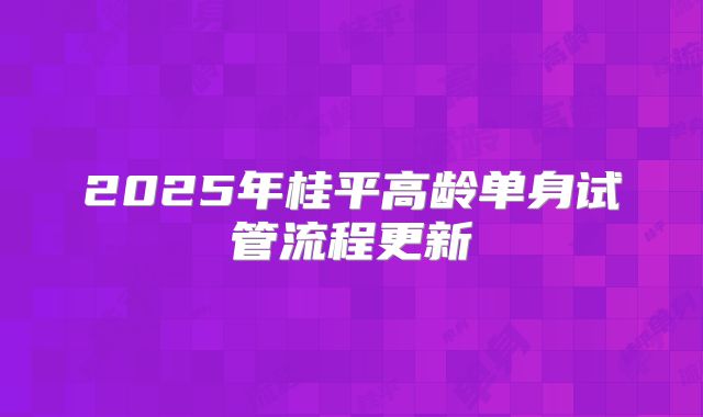2025年桂平高龄单身试管流程更新