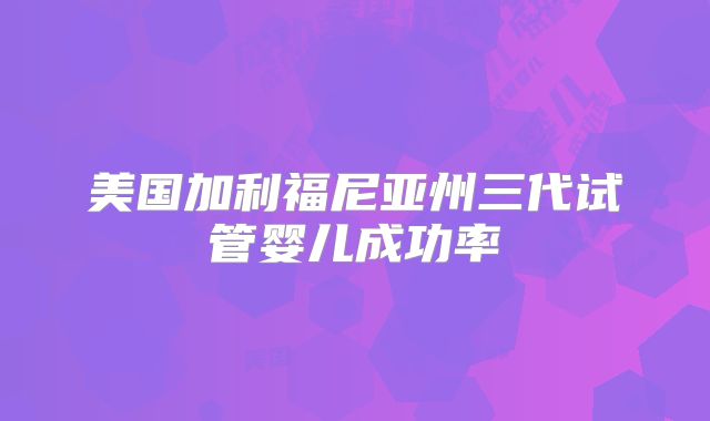 美国加利福尼亚州三代试管婴儿成功率