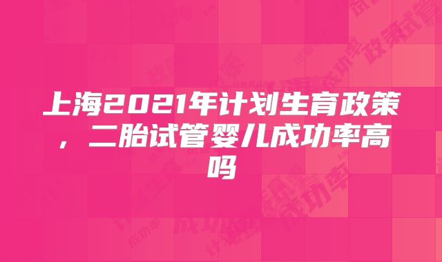 上海2021年计划生育政策，二胎试管婴儿成功率高吗