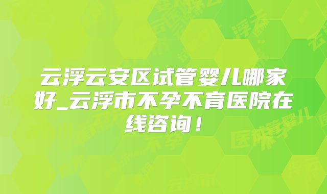 云浮云安区试管婴儿哪家好_云浮市不孕不育医院在线咨询!