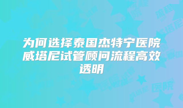为何选择泰国杰特宁医院威塔尼试管顾问流程高效透明