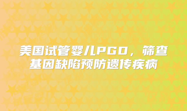 美国试管婴儿PGD,筛查基因缺陷预防遗传疾病