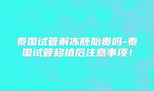 泰国试管解冻胚胎贵吗-泰国试管移植后注意事项！
